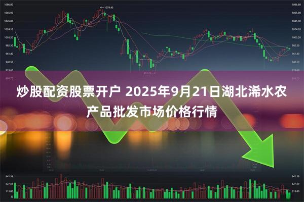 炒股配资股票开户 2025年9月21日湖北浠水农产品批发市场价格行情