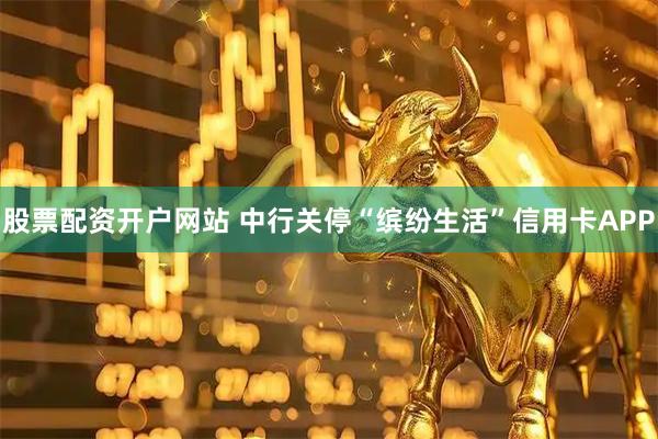 股票配资开户网站 中行关停“缤纷生活”信用卡APP