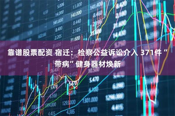 靠谱股票配资 宿迁：检察公益诉讼介入 371件“带病”健身器材焕新