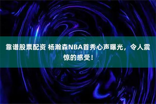 靠谱股票配资 杨瀚森NBA首秀心声曝光，令人震惊的感受！