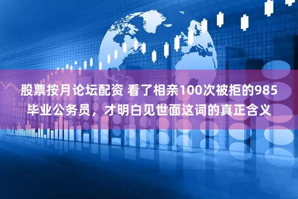 股票按月论坛配资 看了相亲100次被拒的985毕业公务员,才明白见世面这词的真正含义