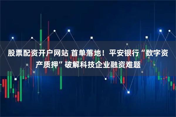 股票配资开户网站 首单落地!平安银行“数字资产质押”破解科技企业融资难题