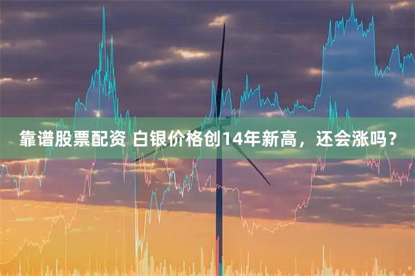 靠谱股票配资 白银价格创14年新高,还会涨吗?