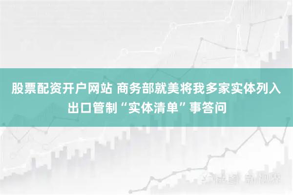 股票配资开户网站 商务部就美将我多家实体列入出口管制“实体清单”事答问