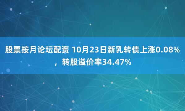 股票按月论坛配资 10月23日新乳转债上涨0.08%,转股溢价率34.47%