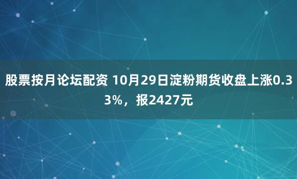 股票按月论坛配资 10月29日淀粉期货收盘上涨0.33%，报2427元