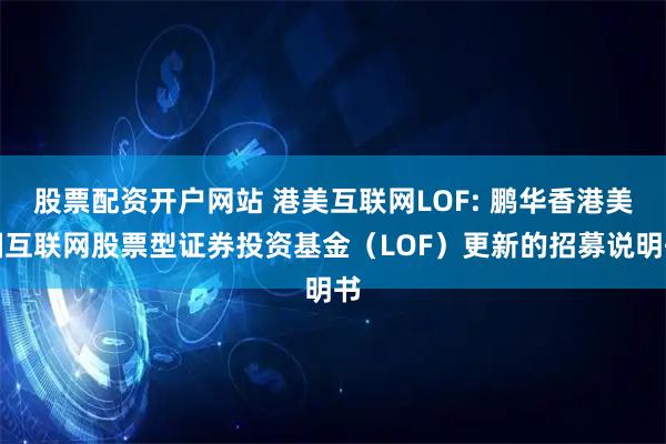 股票配资开户网站 港美互联网LOF: 鹏华香港美国互联网股票型证券投资基金(LOF)更新的招募说明书