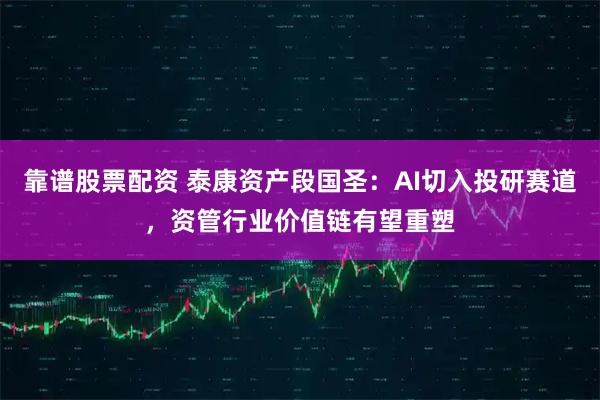 靠谱股票配资 泰康资产段国圣:AI切入投研赛道,资管行业价值链有望重塑