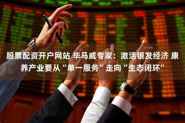 股票配资开户网站 毕马威专家:激活银发经济 康养产业要从“单一服务”走向“生态闭环”