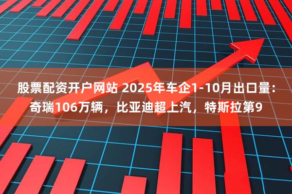 股票配资开户网站 2025年车企1-10月出口量:奇瑞106万辆,比亚迪超上汽,特斯拉第9