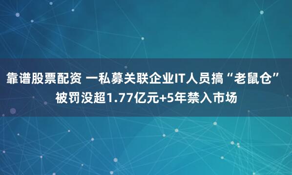 靠谱股票配资 一私募关联企业IT人员搞“老鼠仓” 被罚没超1.77亿元+5年禁入市场