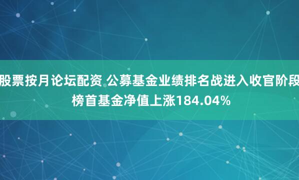 股票按月论坛配资 公募基金业绩排名战进入收官阶段 榜首基金净值上涨184.04%