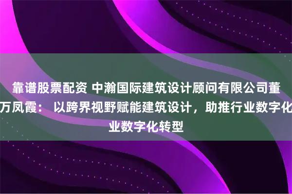 靠谱股票配资 中瀚国际建筑设计顾问有限公司董事长万凤霞: 以跨界视野赋能建筑设计,助推行业数字化转型