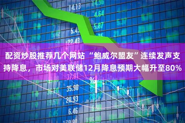 配资炒股推荐几个网站 “鲍威尔盟友”连续发声支持降息,市场对美联储12月降息预期大幅升至80%