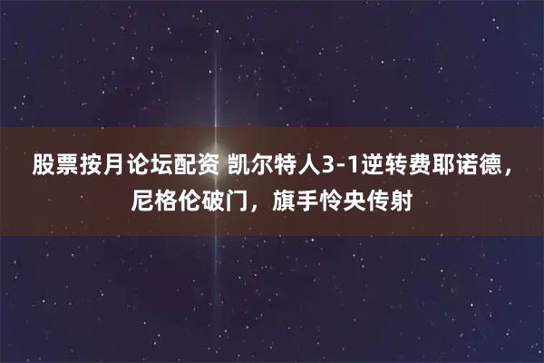 股票按月论坛配资 凯尔特人3-1逆转费耶诺德，尼格伦破门，旗手怜央传射