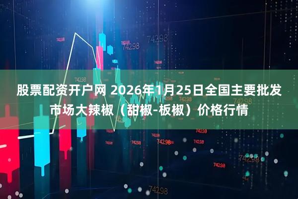 股票配资开户网 2026年1月25日全国主要批发市场大辣椒（甜椒-板椒）价格行情