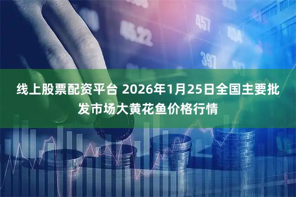 线上股票配资平台 2026年1月25日全国主要批发市场大黄花鱼价格行情