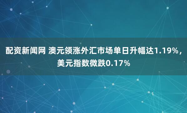 配资新闻网 澳元领涨外汇市场单日升幅达1.19%，美元指数微跌0.17%