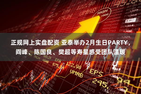 正规网上实盘配资 亚泰举办2月生日PARTY，阎峰、陈国良、樊超等寿星感受团队温暖