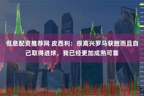 低息配资推荐网 皮西利：很高兴罗马获胜而且自己取得进球，我已经更加成熟可靠