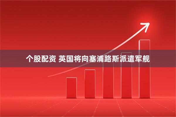 个股配资 英国将向塞浦路斯派遣军舰