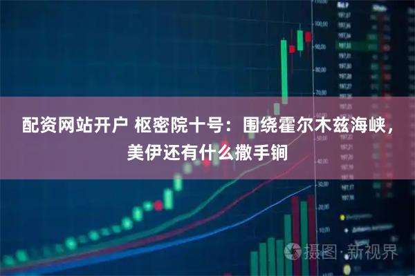 配资网站开户 枢密院十号：围绕霍尔木兹海峡，美伊还有什么撒手锏