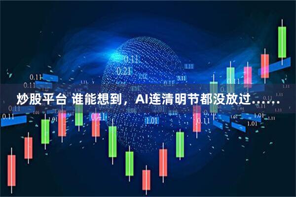 炒股平台 谁能想到，AI连清明节都没放过……