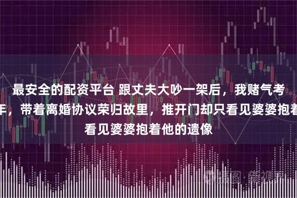 最安全的配资平台 跟丈夫大吵一架后，我赌气考研离开四年，带着离婚协议荣归故里，推开门却只看见婆婆抱着他的遗像