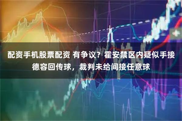 配资手机股票配资 有争议？霍安禁区内疑似手接德容回传球，裁判未给间接任意球