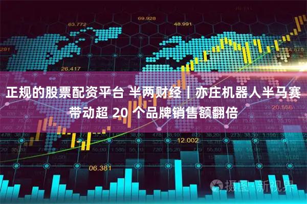 正规的股票配资平台 半两财经｜亦庄机器人半马赛带动超 20 个品牌销售额翻倍