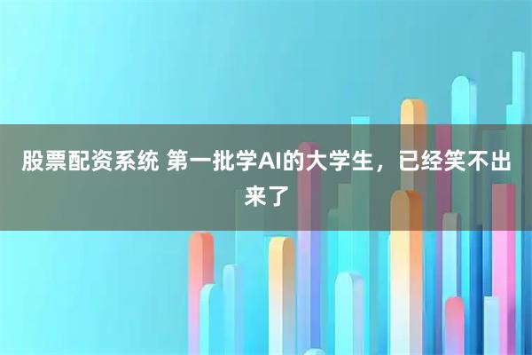 股票配资系统 第一批学AI的大学生，已经笑不出来了