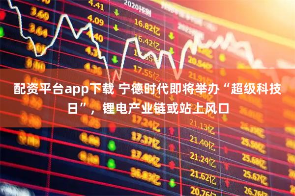 配资平台app下载 宁德时代即将举办“超级科技日”，锂电产业链或站上风口