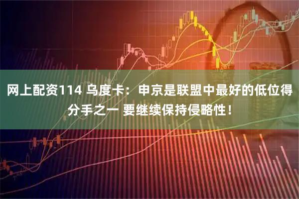 网上配资114 乌度卡：申京是联盟中最好的低位得分手之一 要继续保持侵略性！