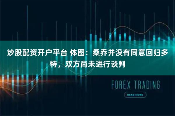 炒股配资开户平台 体图：桑乔并没有同意回归多特，双方尚未进行谈判