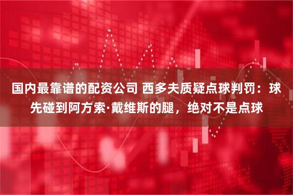 国内最靠谱的配资公司 西多夫质疑点球判罚：球先碰到阿方索·戴维斯的腿，绝对不是点球