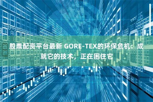 股票配资平台最新 GORE-TEX的环保危机：成就它的技术，正在困住它