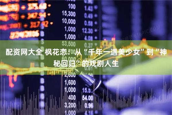 配资网大全 枫花恋：从“千年一遇美少女”到“神秘回归”的戏剧人生