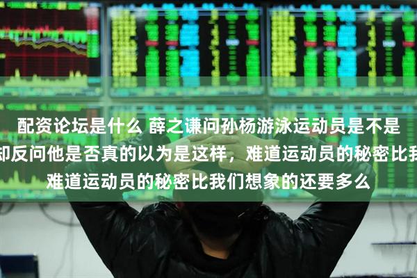 配资论坛是什么 薛之谦问孙杨游泳运动员是不是都没有指纹，孙杨却反问他是否真的以为是这样，难道运动员的秘密比我们想象的还要多么