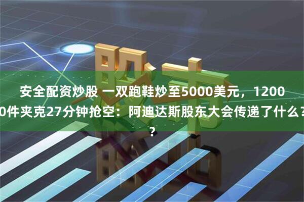 安全配资炒股 一双跑鞋炒至5000美元，12000件夹克27分钟抢空：阿迪达斯股东大会传递了什么？