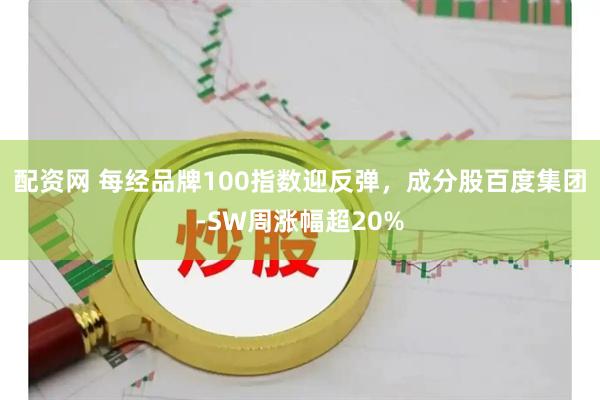 配资网 每经品牌100指数迎反弹，成分股百度集团-SW周涨幅超20%