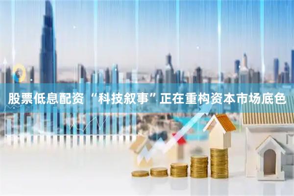 股票低息配资 “科技叙事”正在重构资本市场底色