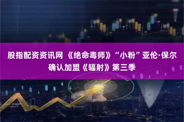 股指配资资讯网 《绝命毒师》“小粉”亚伦·保尔确认加盟《辐射》第三季