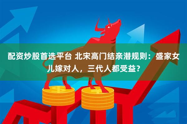 配资炒股首选平台 北宋高门结亲潜规则：盛家女儿嫁对人，三代人都受益？