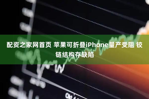配资之家网首页 苹果可折叠iPhone量产受阻 铰链结构存缺陷