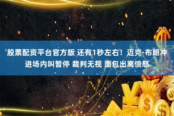 股票配资平台官方版 还有1秒左右！迈克·布朗冲进场内叫暂停 裁判无视 面包出离愤怒