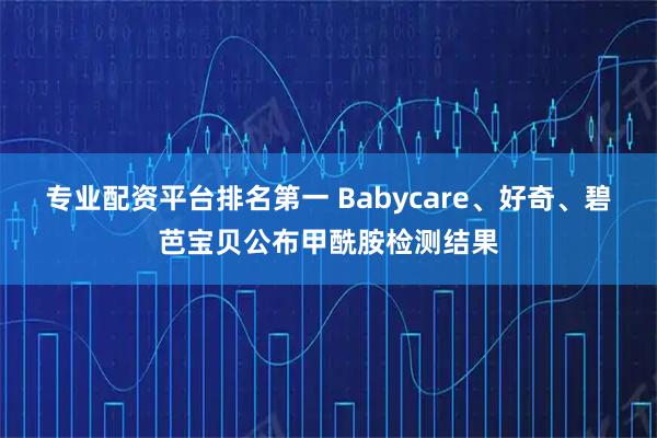 专业配资平台排名第一 Babycare、好奇、碧芭宝贝公布甲酰胺检测结果