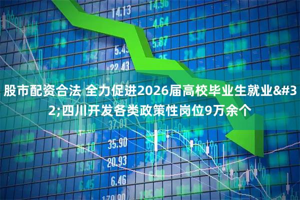 股市配资合法 全力促进2026届高校毕业生就业 四川开发各类政策性岗位9万余个