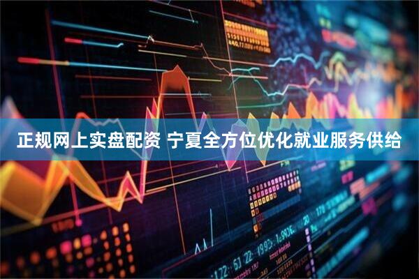 正规网上实盘配资 宁夏全方位优化就业服务供给