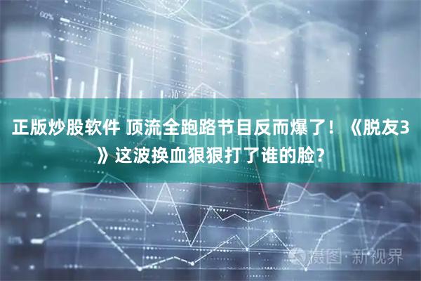 正版炒股软件 顶流全跑路节目反而爆了！《脱友3》这波换血狠狠打了谁的脸？