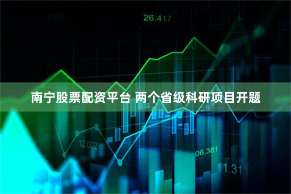 南宁股票配资平台 两个省级科研项目开题